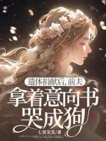 遗体捐献后，前夫拿着意向书哭成狗